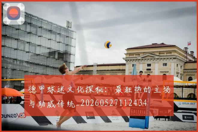 德甲球迷文化探秘：最狂热的主场与助威传统_20260527112434