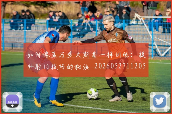 如何像莱万多夫斯基一样训练:提升射门技巧的秘诀_20260527112050
