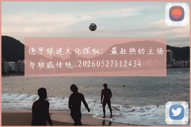 德甲球迷文化探秘：最狂热的主场与助威传统_20260527112434