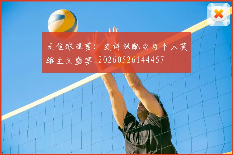 五佳球混剪：史诗级配合与个人英雄主义盛宴_20260526144457