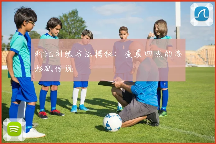 科比训练方法揭秘：凌晨四点的洛杉矶传说