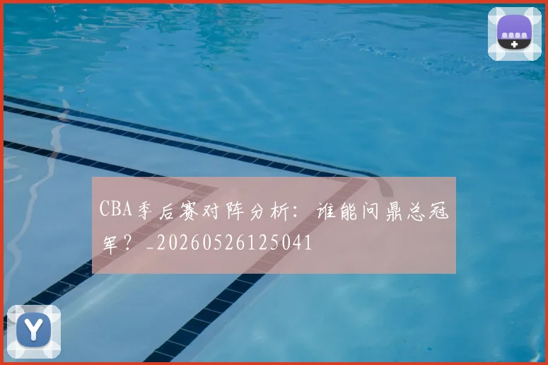CBA季后赛对阵分析:谁能问鼎总冠军?_20260526125041