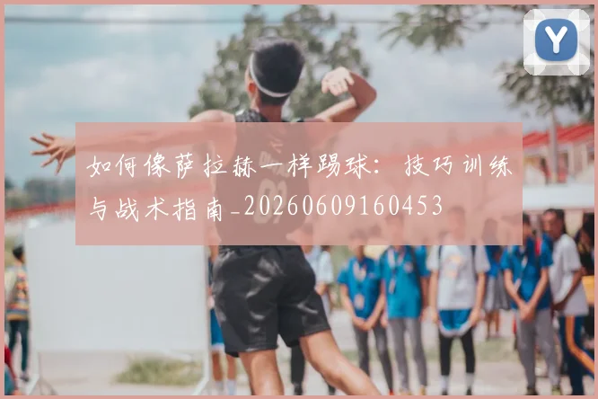 如何像萨拉赫一样踢球：技巧训练与战术指南_20260609160453