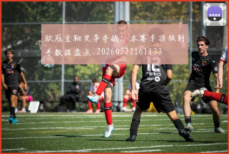 欧冠金靴奖争夺战:本赛季顶级射手数据盘点_20260522161133
