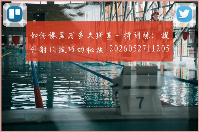 如何像莱万多夫斯基一样训练：提升射门技巧的秘诀_20260527112050