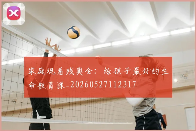 家庭观看残奥会：给孩子最好的生命教育课_20260527112317