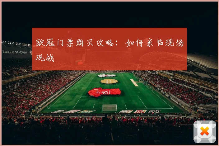 欧冠门票购买攻略:如何亲临现场观战