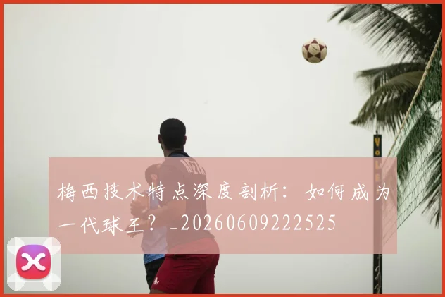 梅西技术特点深度剖析：如何成为一代球王？_20260609222525