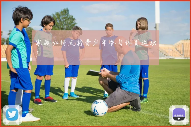 家庭如何支持青少年参与体育运动？